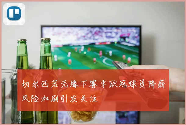 切尔西若无缘下赛季欧冠球员降薪风险加剧引发关注