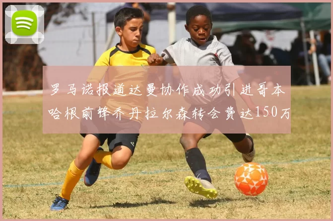 罗马诺报道达曼协作成功引进哥本哈根前锋乔丹拉尔森转会费达150万美元