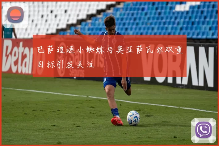 巴萨追逐小蜘蛛与奥亚萨瓦尔双重目标引发关注