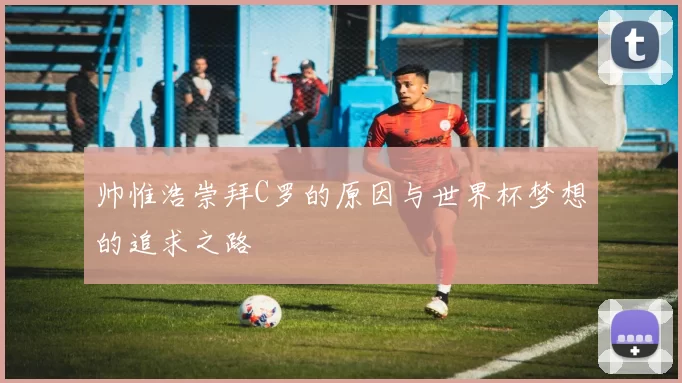 帅惟浩崇拜C罗的原因与世界杯梦想的追求之路