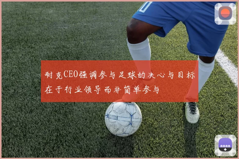 耐克CEO强调参与足球的决心与目标在于行业领导而非简单参与