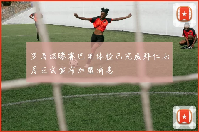 罗马诺曝赛巴里体检已完成拜仁七月正式宣布加盟消息