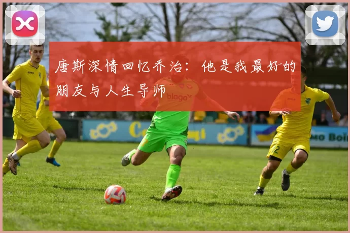 唐斯深情回忆乔治：他是我最好的朋友与人生导师