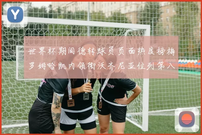 世界杯期间德转球员页面热度榜梅罗姆哈凯内领衔沃齐尼亚位列第八