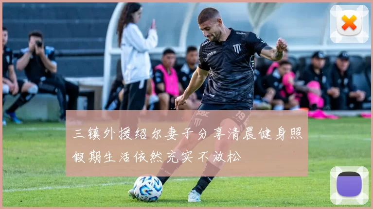 三镇外援绍尔妻子分享清晨健身照假期生活依然充实不放松