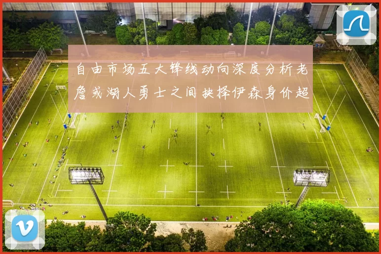 自由市场五大锋线动向深度分析老詹或湖人勇士之间抉择伊森身价超2000万