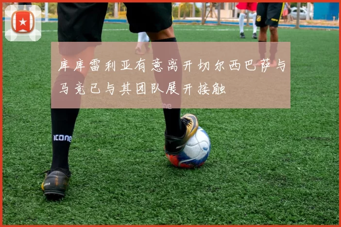 库库雷利亚有意离开切尔西巴萨与马竞已与其团队展开接触
