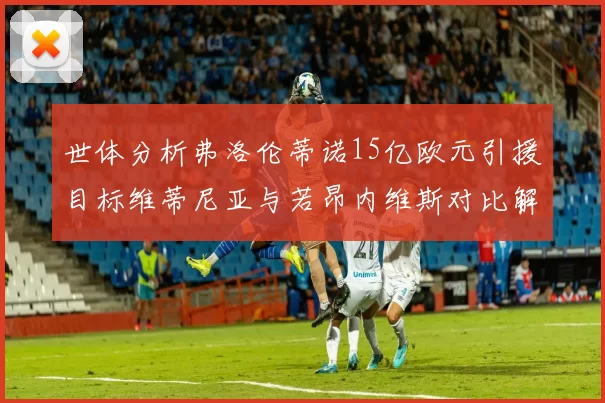 世体分析弗洛伦蒂诺15亿欧元引援目标维蒂尼亚与若昂内维斯对比解析