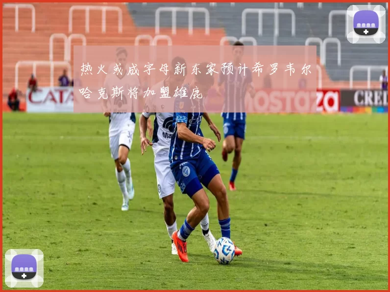 热火或成字母新东家预计希罗韦尔哈克斯将加盟雄鹿