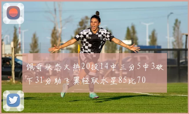 佩奇状态火热20投14中三分5中3砍下31分助飞翼轻取水星85比70