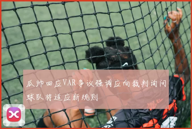瓜帅回应VAR争议强调应向裁判询问球队将适应新规则