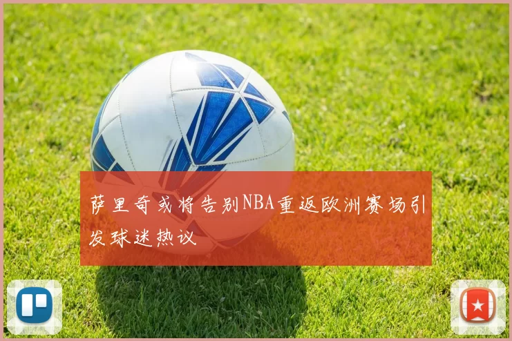 萨里奇或将告别NBA重返欧洲赛场引发球迷热议
