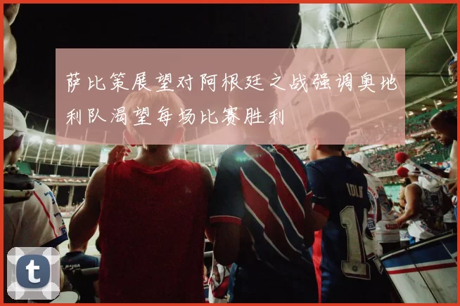 萨比策展望对阿根廷之战强调奥地利队渴望每场比赛胜利