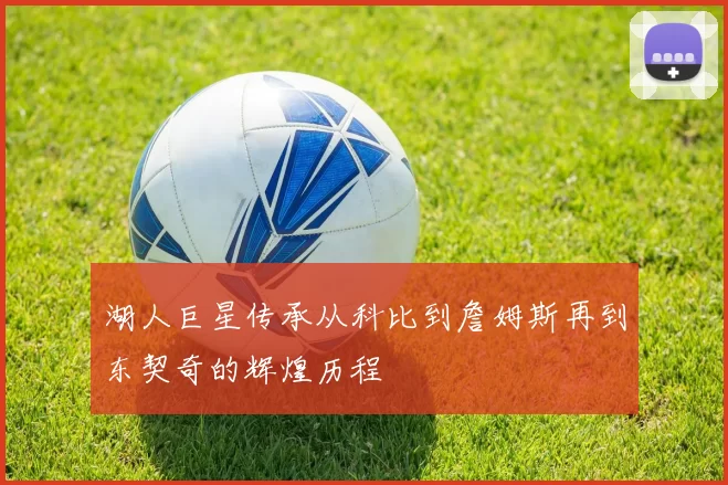湖人巨星传承从科比到詹姆斯再到东契奇的辉煌历程