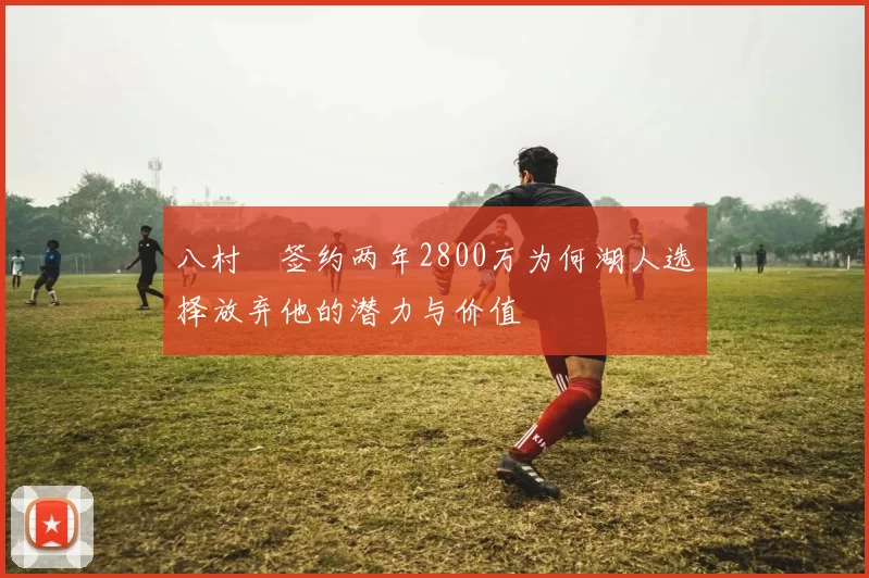 八村塁签约两年2800万为何湖人选择放弃他的潜力与价值