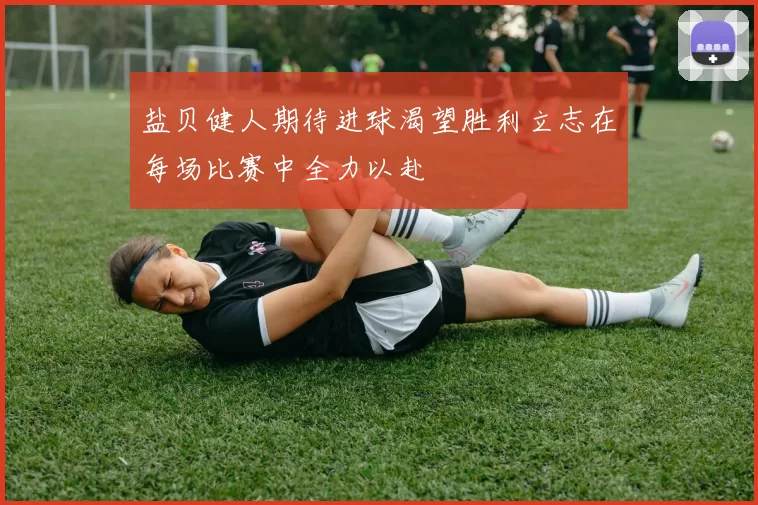 盐贝健人期待进球渴望胜利立志在每场比赛中全力以赴