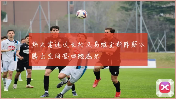 热火需通过长约交易维金斯降薪以腾出空间签回鲍威尔