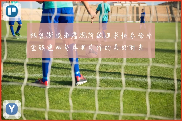 帕金斯谈老詹现阶段追求快乐而非金钱重回与库里合作的美好时光
