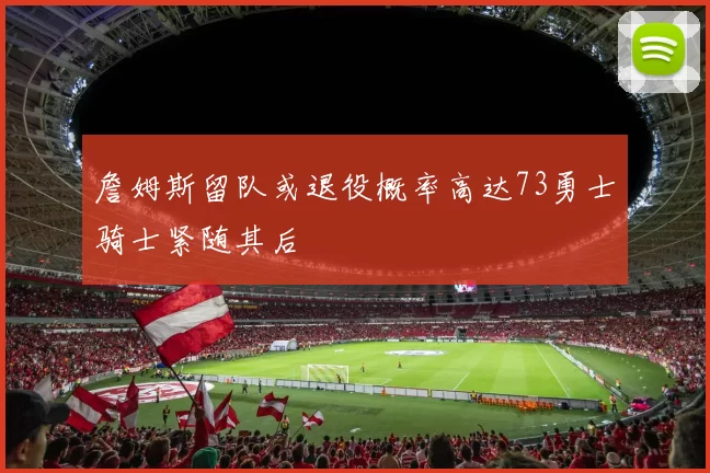 詹姆斯留队或退役概率高达73勇士骑士紧随其后