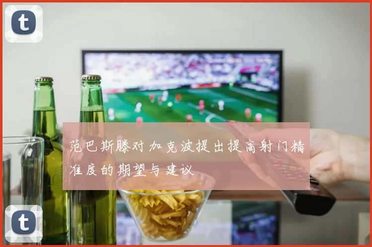 范巴斯滕对加克波提出提高射门精准度的期望与建议
