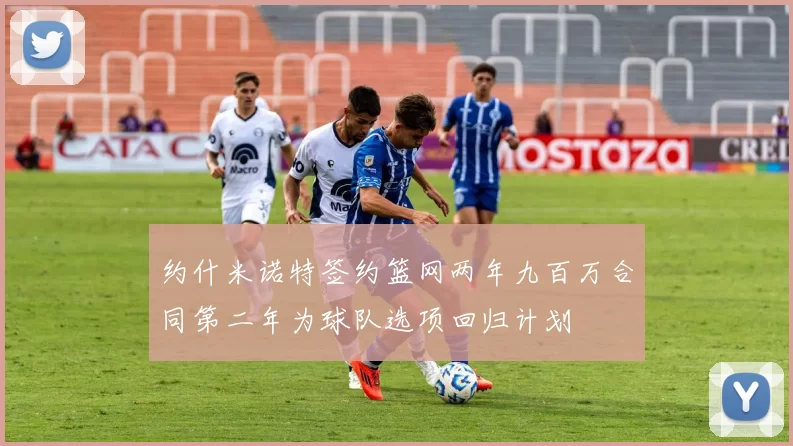 约什米诺特签约篮网两年九百万合同第二年为球队选项回归计划