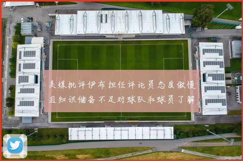美媒批评伊布担任评论员态度傲慢且知识储备不足对球队和球员了解有限