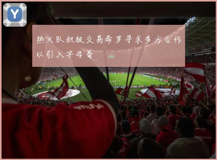热火队积极交易希罗寻求多方合作以引入字母哥