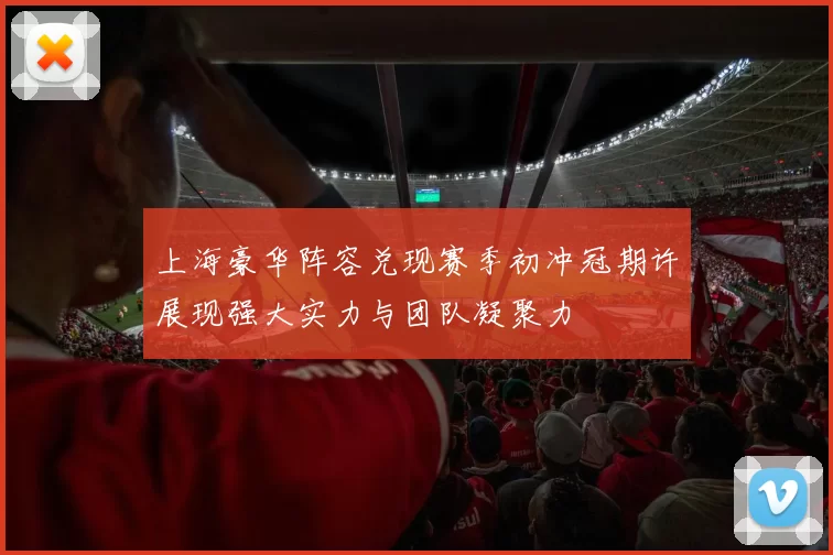 上海豪华阵容兑现赛季初冲冠期许展现强大实力与团队凝聚力