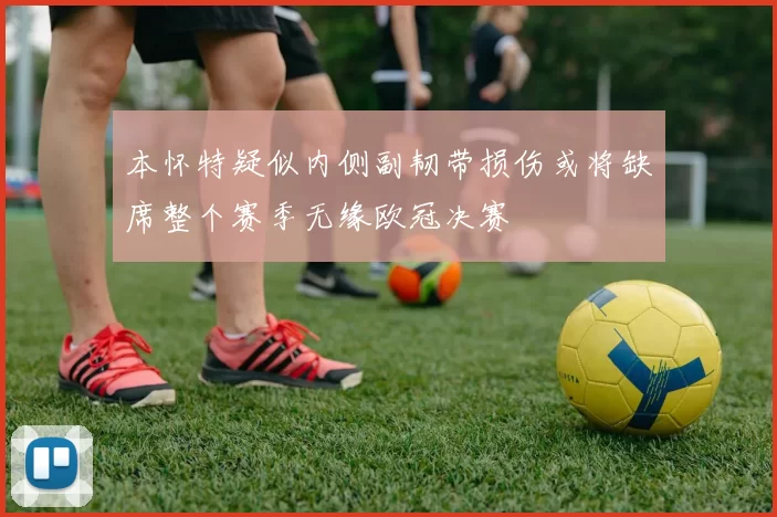 本怀特疑似内侧副韧带损伤或将缺席整个赛季无缘欧冠决赛