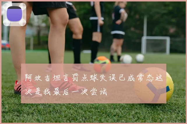 阿坎吉坦言罚点球失误已成常态这次是我最后一次尝试